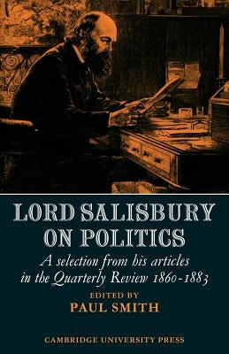 Lord Salisbury on Politics: A Selection from His Articles in the Quarterly Review, 1860-1883 by Smith, Paul