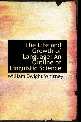 The Life and Growth of Language: An Outline of Linguistic Science by Whitney, William Dwight