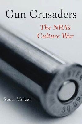 Gun Crusaders: The Nra's Culture War by Melzer, Scott