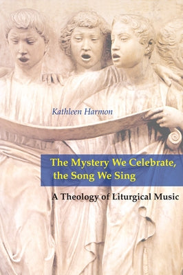 Mystery We Celebrate, the Song We Sing: A Theology of Liturgical Music by Harmon, Kathleen A.