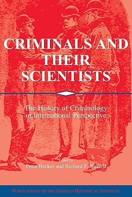 Criminals and Their Scientists: The History of Criminology in International Perspective by Becker, Peter