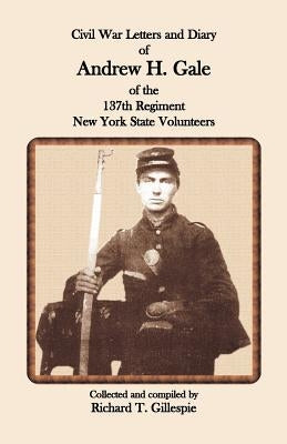 Civil War Letters and Diary of Andrew H. Gale of the 137th Regiment, New York State Volunteers by Gillespie, Richard T.