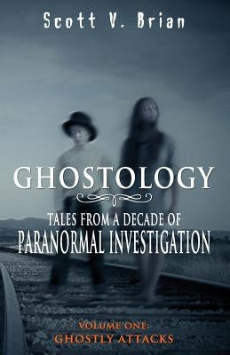 Ghostology: Ghostly Attacks: Tales from a Decade of Paranormal Investigation by Brian, Scott V.