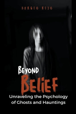 Beyond Belief: Unraveling the Psychology of Ghosts and Hauntings by Rijo, Sergio