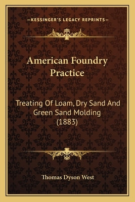 American Foundry Practice: Treating Of Loam, Dry Sand And Green Sand Molding (1883) by West, Thomas Dyson