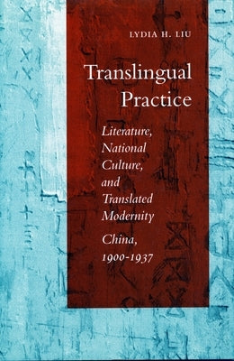 Translingual Practice: Literature, National Culture, and Translated Modernitya China, 1900-1937 by Liu, Lydia H.