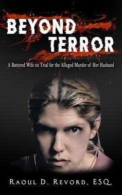 Beyond Terror: A Battered Wife on Trial for the Alleged Murder of Her Husband by Raoul D. Revord, Esq