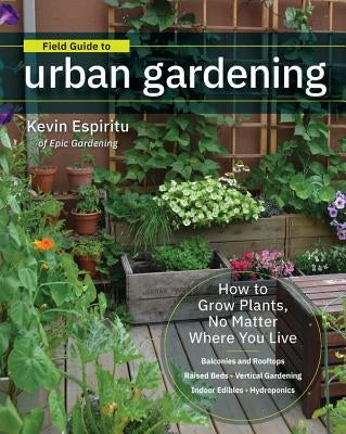 Field Guide to Urban Gardening: How to Grow Plants, No Matter Where You Live: Raised Beds - Vertical Gardening - Indoor Edibles - Balconies and Roofto by Espiritu, Kevin