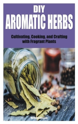 DIY Aromatic Herbs: Cultivating, Cooking, and Crafting with Fragrant Plants by Allisson, Richard