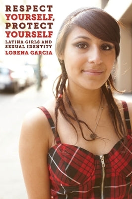 Respect Yourself, Protect Yourself: Latina Girls and Sexual Identity by Garcia, Lorena