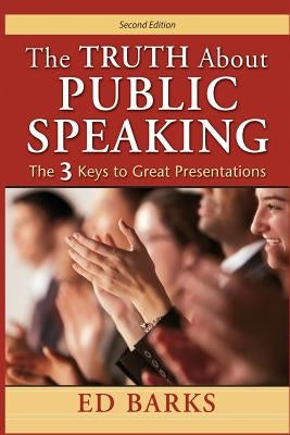 The Truth About Public Speaking: The Three Keys to Great Presentations by Barks, Ed