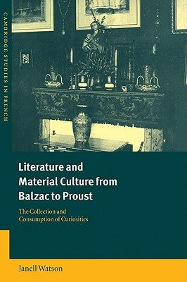 Literature and Material Culture from Balzac to Proust: The Collection and Consumption of Curiosities by Watson, Janell