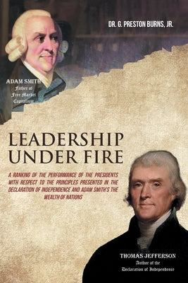 Leadership Under Fire: A Ranking of the Performance of the Presidents with Respect to the Principles Presented in the Declaration of Independ by Burns, G. Preston, Jr.