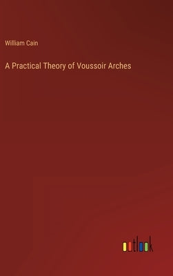 A Practical Theory of Voussoir Arches by Cain, William