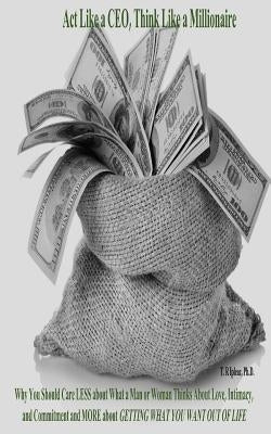 Act Like a CEO, Think Like a Millionaire: Why You Should Care LESS about What a Man or Woman Thinks About Love, Intimacy, and Commitment and MORE abou by Ipleac, T. R.