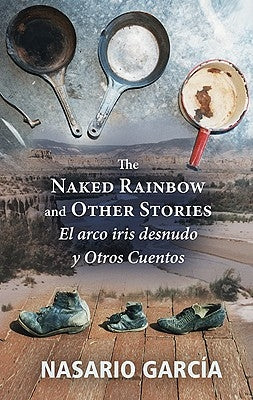 The Naked Rainbow and Other Stories: El Arco Iris Desnudo Y Otros Cuentos by García, Nasario