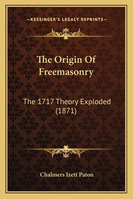The Origin Of Freemasonry: The 1717 Theory Exploded (1871) by Paton, Chalmers Izett