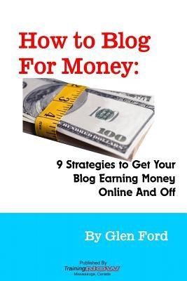 How to Blog for Money: 9 Strategies to Get Your Blog Earning Money Online and Off by Ford, Glen