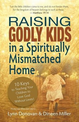 Raising Godly Kids in a Spiritually Mismatched Home: 10 Keys to Teaching Your Children to Love God Without Limits! by Miller, Dineen