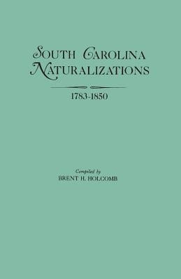 South Carolina Naturalizations, 1783-1850 by Holcomb, Brent