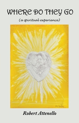 Where Do They Go: A Spiritual Experience by Attenello, Robert
