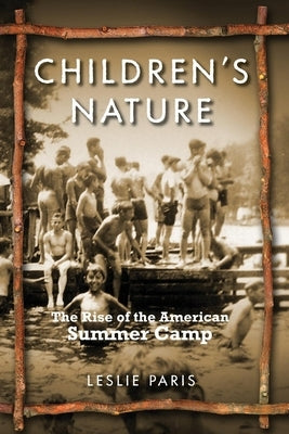 Children's Nature: The Rise of the American Summer Camp by Paris, Leslie