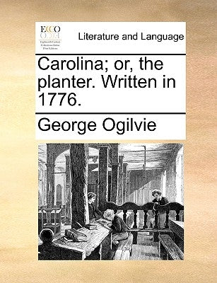 Carolina; Or, the Planter. Written in 1776. by Ogilvie, George