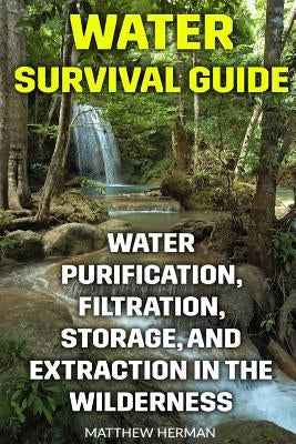 Water Survival Guide: Water Purification, Filtration, Storage, and Extraction in the Wilderness by Herman, Matthew