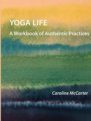 Yoga Life: A Workbook of Authentic Practices by McCarter, Caroline