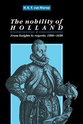 The Nobility of Holland: From Knights to Regents, 1500-1650 by Nierop, H. F. K.