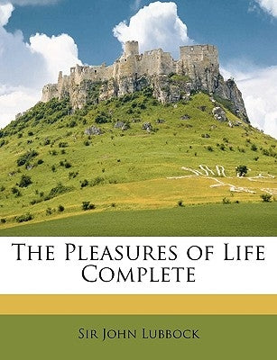 The Pleasures of Life Complete by Lubbock, John