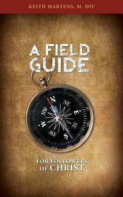A Field Guide for Followers of Christ by Martens, M. DIV Keith