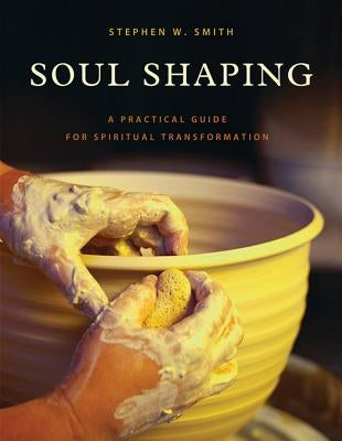 Soul Shaping: A Practical Guide for Spiritual Transformation by Smith, Stephen W.