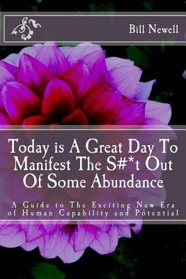 Today is A Great Day To Manifest The S#*t Out Of Some Abundance: A Guide to The Exciting New Era of Human Capability and Potential by Newell, Bill D.