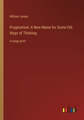 Pragmatism; A New Name for Some Old Ways of Thinking: in large print by James, William