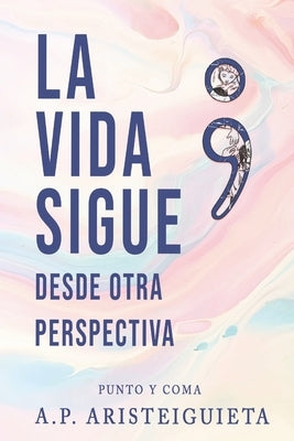 La vida sigue; punto y coma: Desde otra perspectiva by Perez, Andreina E.