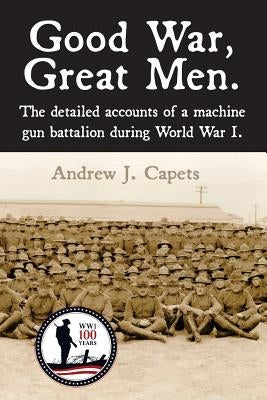 Good War, Great Men.: The detailed accounts of a machine gun battalion during World War I. 313th Machine Gun Battalion. by Capets, Andrew J.