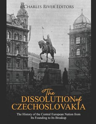 The Dissolution of Czechoslovakia: The History of the Central European Nation from Its Founding to Its Breakup by Charles River