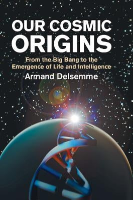 Our Cosmic Origins: From the Big Bang to the Emergence of Life and Intelligence by Delsemme, Armand H.