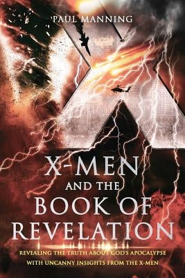 X-Men and the Book of Revelation: Revealing the Truth about God's Apocalypse with Uncanny Insights from the X-Men by Manning, Paul Anton