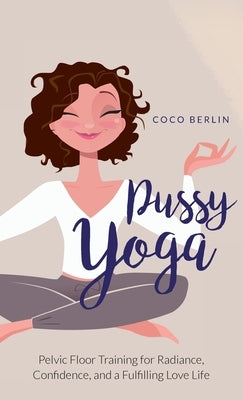 Pussy Yoga: Pelvic Floor Training for Radiance, Confidence, and a Fulfilling Love Life by Berlin, Coco
