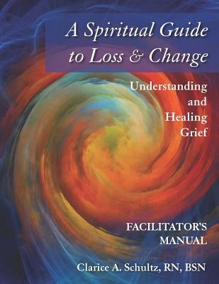 A Spiritual Guide to Loss & Change: Understanding and Healing Grief - Facilitator's Manual by Schultz, Clarice a.
