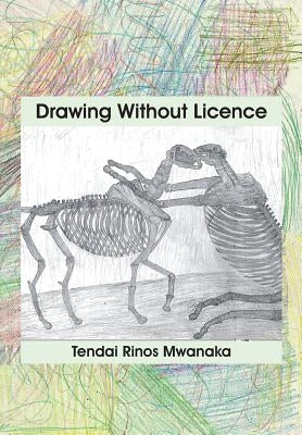 Drawing Without Licence: Art Drawings and Interpretations 2010-2016 by Mwanaka, Tendai Rinos