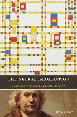 The Neural Imagination: Aesthetic and Neuroscientific Approaches to the Arts by Massey, Irving