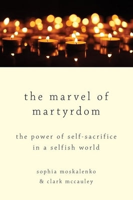 The Marvel of Martyrdom: The Power of Self-Sacrifice in a Selfish World by Moskalenko, Sophia