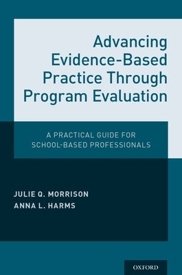 Advancing Evidence-Based Practice Through Program Evaluation: A Practical Guide for School-Based Professionals by Morrison, Julie Q.