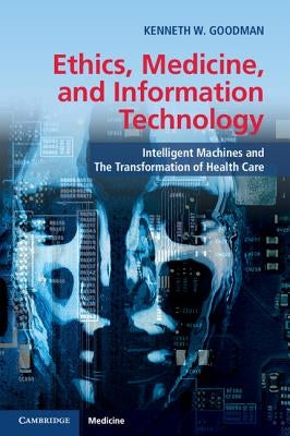 Ethics, Medicine, and Information Technology: Intelligent Machines and the Transformation of Health Care by Goodman, Kenneth W.