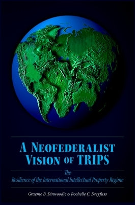 Neofederalist Vision of TRIPS: The Resilience of the International Intellectual Property Regime by Dinwoodie, Graeme B.