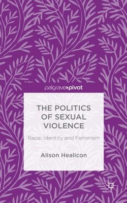 The Politics of Sexual Violence: Rape, Identity and Feminism by Healicon, A.