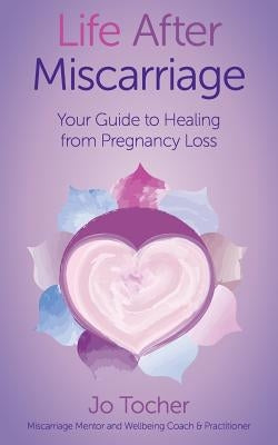 Life After Miscarriage: Your Guide to Healing from Pregnancy Loss by Tocher, Jo
